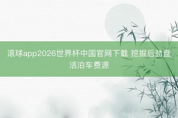 滚球app2026世界杯中国官网下载 挖掘后劲盘活泊车费源
