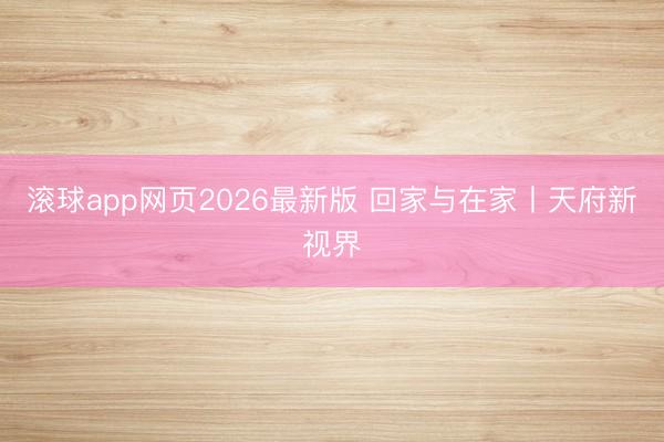 滚球app网页2026最新版 回家与在家丨天府新视界