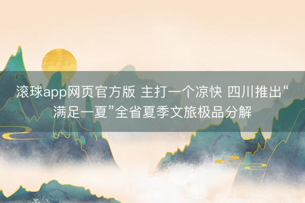 滚球app网页官方版 主打一个凉快 四川推出“满足一夏”全省夏季文旅极品分解