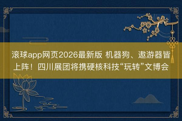 滚球app网页2026最新版 机器狗、遨游器皆上阵！四川展团将携硬核科技“玩转”文博会