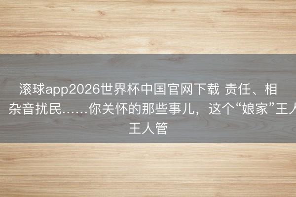 滚球app2026世界杯中国官网下载 责任、相亲、杂音扰民……你关怀的那些事儿，这个“娘家”王人管
