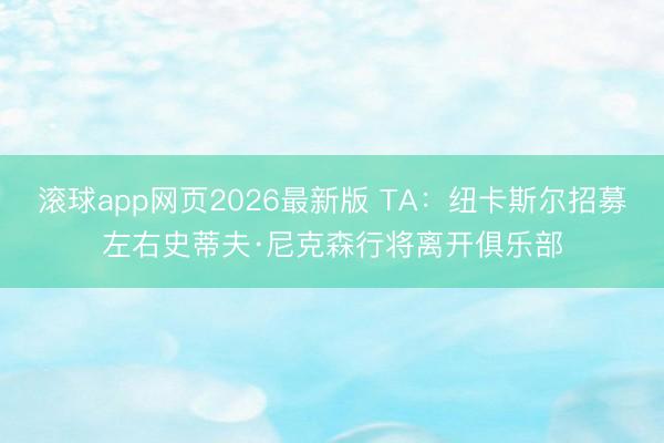 滚球app网页2026最新版 TA：纽卡斯尔招募左右史蒂夫·尼克森行将离开俱乐部