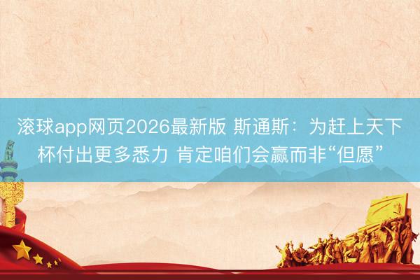 滚球app网页2026最新版 斯通斯：为赶上天下杯付出更多悉力 肯定咱们会赢而非“但愿”