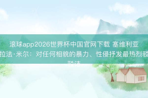 滚球app2026世界杯中国官网下载 塞维利亚道拉法·米尔：对任何相貌的暴力、性侵抒发最热烈驳诘