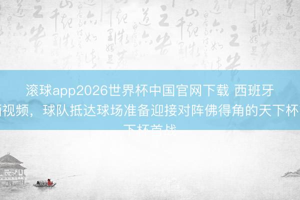 滚球app2026世界杯中国官网下载 西班牙队晒视频，球队抵达球场准备迎接对阵佛得角的天下杯首战