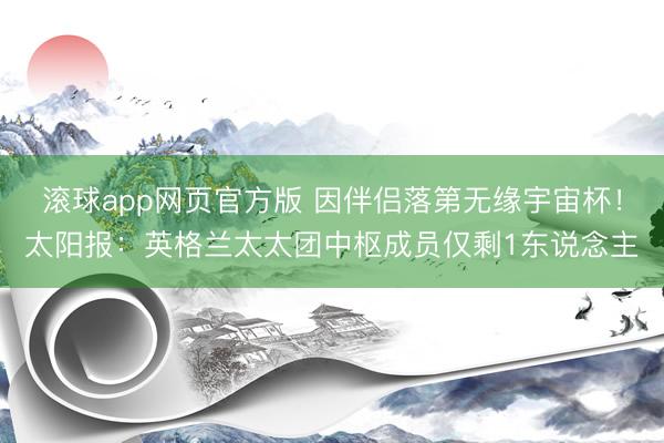 滚球app网页官方版 因伴侣落第无缘宇宙杯！太阳报：英格兰太太团中枢成员仅剩1东说念主