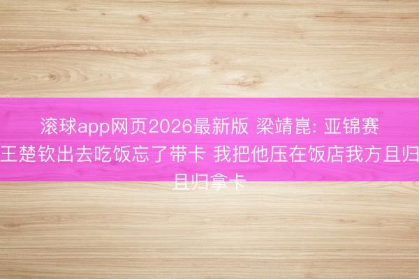 滚球app网页2026最新版 梁靖崑: 亚锦赛我和王楚钦出去吃饭忘了带卡 我把他压在饭店我方且归拿卡