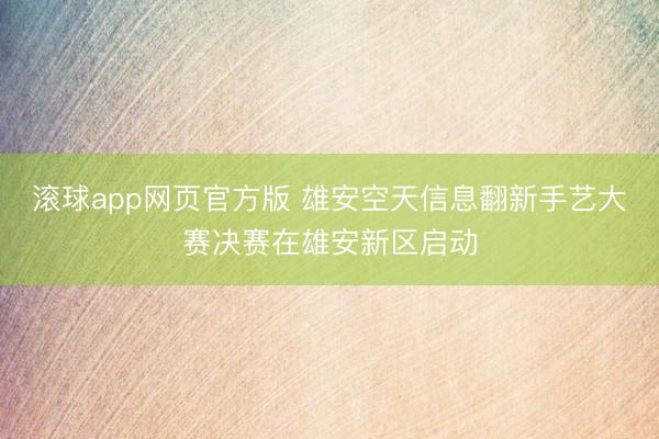 滚球app网页官方版 雄安空天信息翻新手艺大赛决赛在雄安新区启动