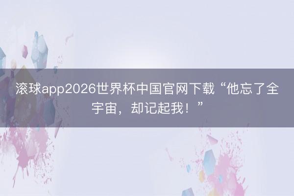 滚球app2026世界杯中国官网下载 “他忘了全宇宙，却记起我！”