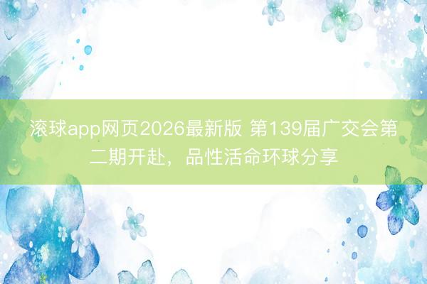 滚球app网页2026最新版 第139届广交会第二期开赴，品性活命环球分享