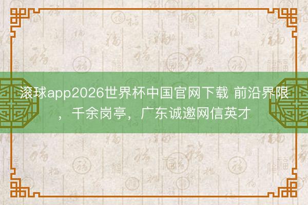 滚球app2026世界杯中国官网下载 前沿界限，千余岗亭，广东诚邀网信英才