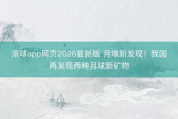 滚球app网页2026最新版 月壤新发现！我国再发现两种月球新矿物