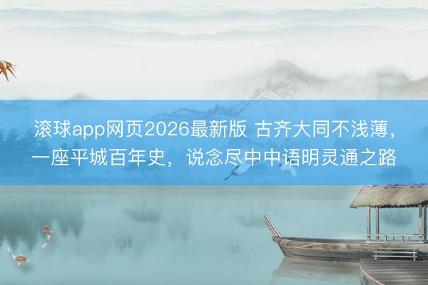 滚球app网页2026最新版 古齐大同不浅薄，一座平城百年史，说念尽中中语明灵通之路