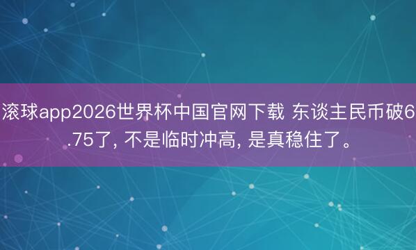 滚球app2026世界杯中国官网下载 东谈主民币破6.75了， 不是临时冲高， 是真稳住了。