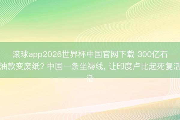 滚球app2026世界杯中国官网下载 300亿石油款变废纸? 中国一条坐褥线， 让印度卢比起死复活