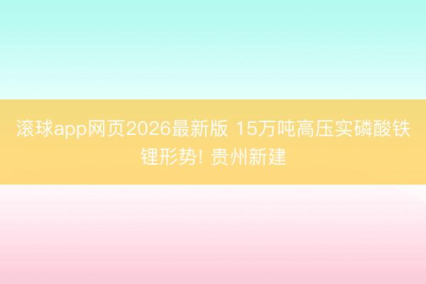 滚球app网页2026最新版 15万吨高压实磷酸铁锂形势! 贵州新建