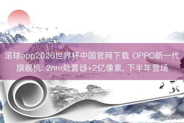滚球app2026世界杯中国官网下载 OPPO新一代旗舰机: 2nm处置器+2亿像素， 下半年登场