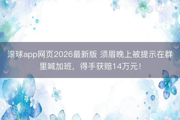 滚球app网页2026最新版 须眉晚上被提示在群里喊加班，得手获赔14万元！