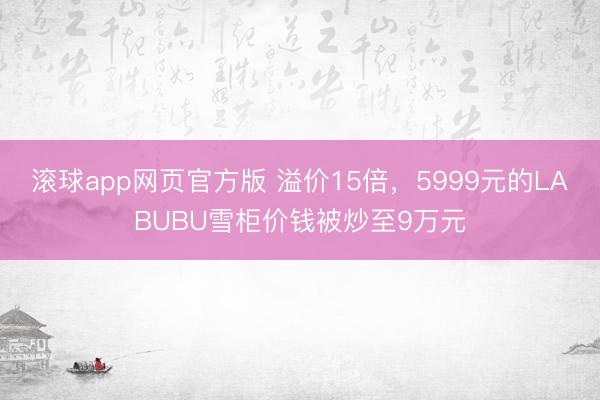 滚球app网页官方版 溢价15倍，5999元的LABUBU雪柜价钱被炒至9万元