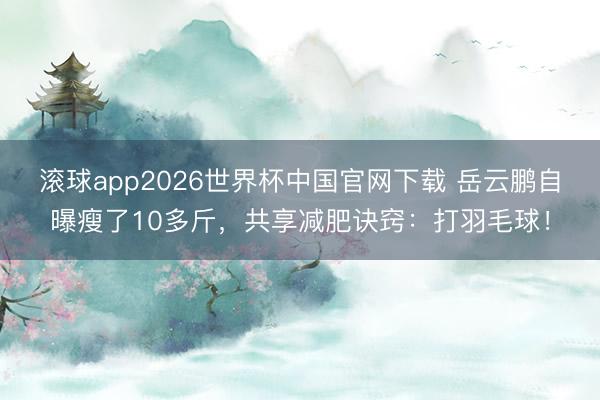 滚球app2026世界杯中国官网下载 岳云鹏自曝瘦了10多斤，共享减肥诀窍：打羽毛球！
