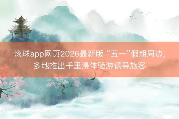 滚球app网页2026最新版 “五一”假期周边，多地推出千里浸体验游诱导旅客