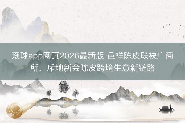 滚球app网页2026最新版 邑祥陈皮联袂广商所，斥地新会陈皮跨境生意新链路