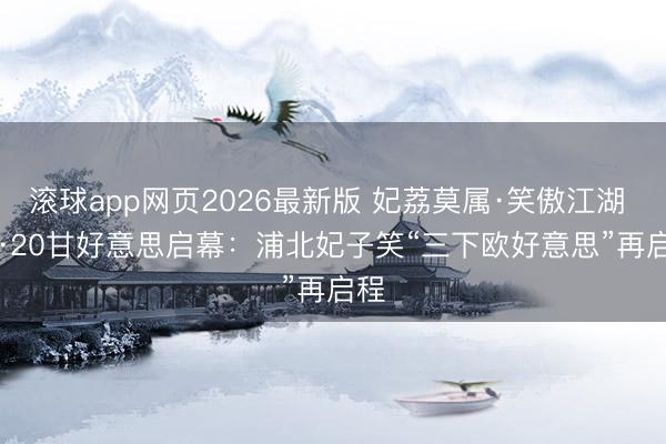 滚球app网页2026最新版 妃荔莫属·笑傲江湖 | 5·20甘好意思启幕：浦北妃子笑“三下欧好意思”再启程