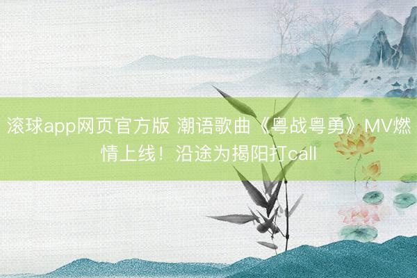滚球app网页官方版 潮语歌曲《粤战粤勇》MV燃情上线！沿途为揭阳打call