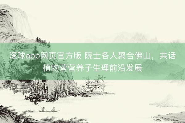 滚球app网页官方版 院士各人聚合佛山，共话植物营营养子生理前沿发展
