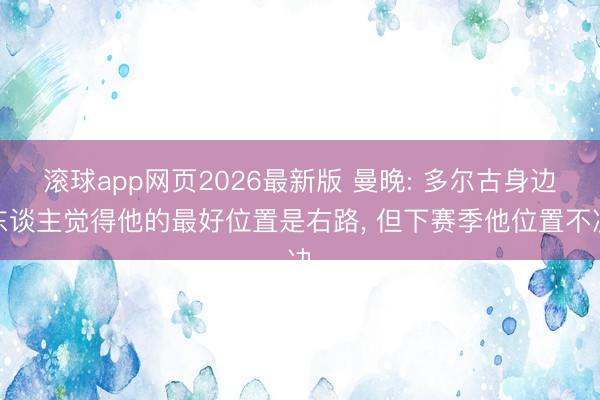 滚球app网页2026最新版 曼晚: 多尔古身边东谈主觉得他的最好位置是右路， 但下赛季他位置不决