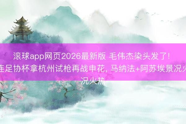 滚球app网页2026最新版 毛伟杰染头发了! 大连足协杯拿杭州试枪再战申花， 马纳法+阿苏埃景况火热