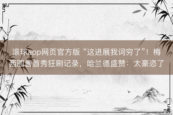 滚球app网页官方版 “这进展我词穷了”！梅西圆善首秀狂刷记录，哈兰德盛赞：太豪恣了