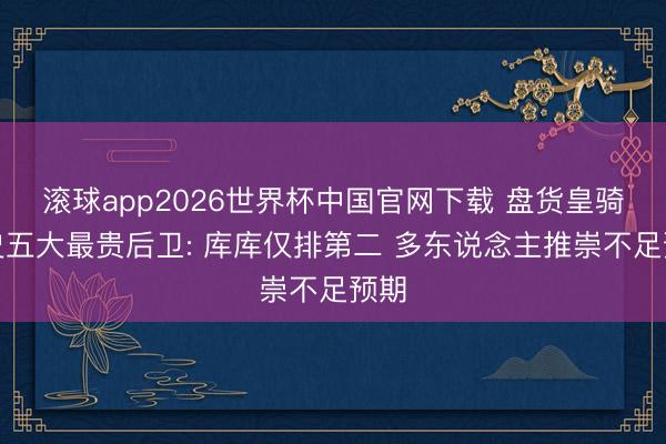 滚球app2026世界杯中国官网下载 盘货皇骑兵史五大最贵后卫: 库库仅排第二 多东说念主推崇不足预期