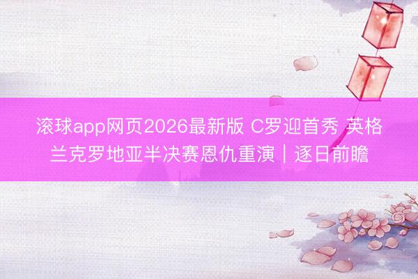 滚球app网页2026最新版 C罗迎首秀 英格兰克罗地亚半决赛恩仇重演｜逐日前瞻