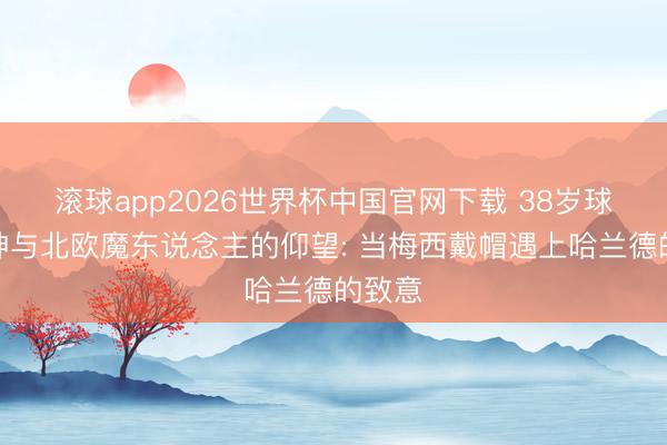 滚球app2026世界杯中国官网下载 38岁球王封神与北欧魔东说念主的仰望: 当梅西戴帽遇上哈兰德的致意