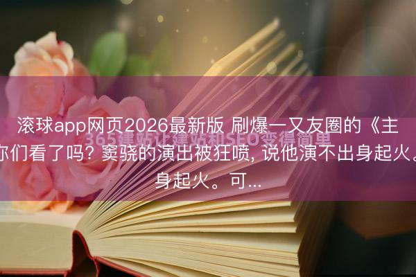 滚球app网页2026最新版 刷爆一又友圈的《主角》你们看了吗? 窦骁的演出被狂喷, 说他演不出身起火。可...