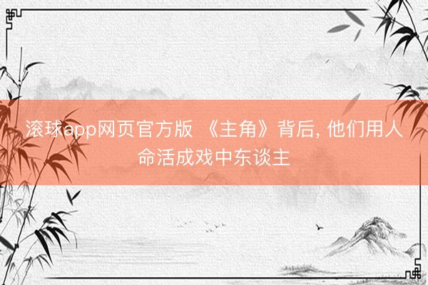 滚球app网页官方版 《主角》背后， 他们用人命活成戏中东谈主