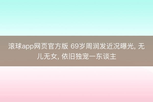 滚球app网页官方版 69岁周润发近况曝光， 无儿无女， 依旧独宠一东谈主