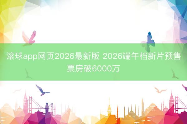滚球app网页2026最新版 2026端午档新片预售票房破6000万