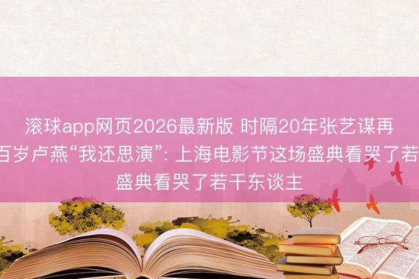 滚球app网页2026最新版 时隔20年张艺谋再捧金爵， 百岁卢燕“我还思演”: 上海电影节这场盛典看哭了若干东谈主