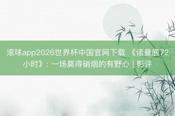 滚球app2026世界杯中国官网下载 《诺曼底72小时》: 一场莫得硝烟的有野心 | 影评