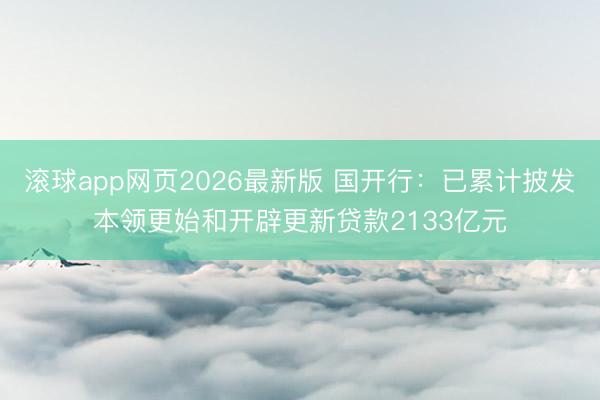 滚球app网页2026最新版 国开行:已累计披发本领更始和开辟更新贷款2133亿元